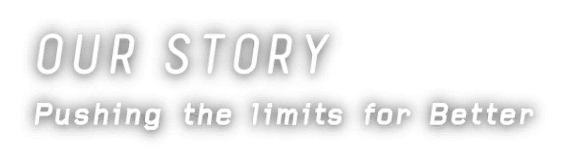 OUR STORY Pushing the limits for Better